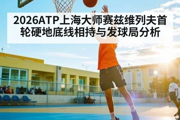 2026ATP上海大师赛兹维列夫首轮硬地底线相持与发球局分析