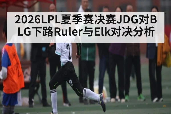 2026LPL夏季赛决赛JDG对BLG下路Ruler与Elk对决分析