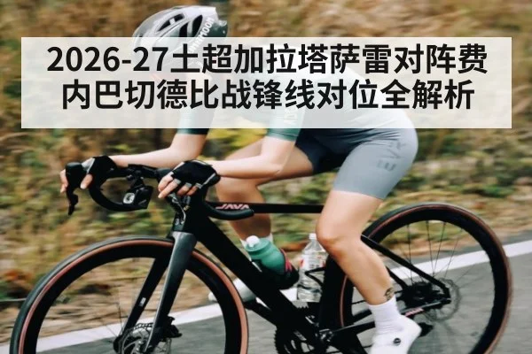 2026-27土超加拉塔萨雷对阵费内巴切德比战锋线对位全解析