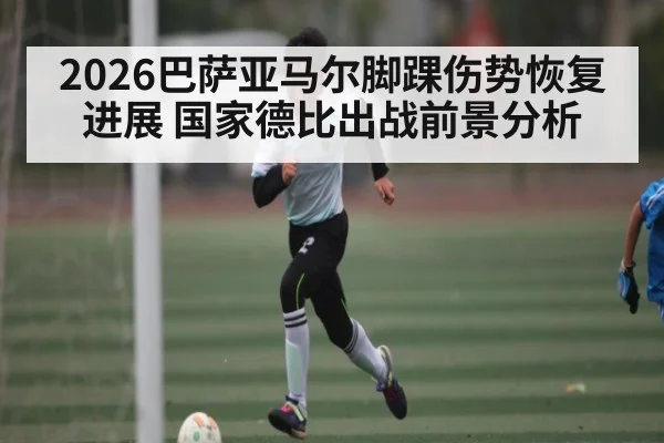 2026巴萨亚马尔脚踝伤势恢复进展 国家德比出战前景分析
