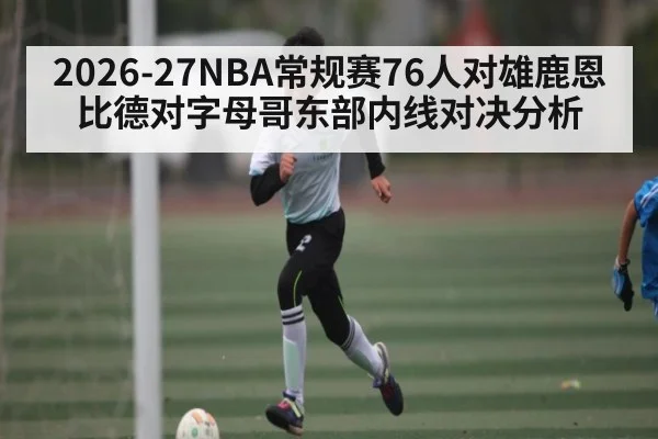 2026-27NBA常规赛76人对雄鹿恩比德对字母哥东部内线对决分析