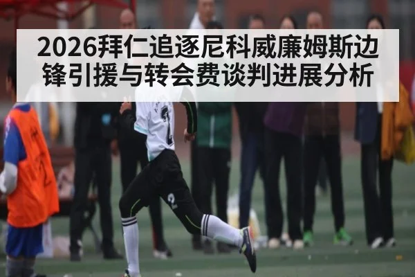 2026拜仁追逐尼科威廉姆斯边锋引援与转会费谈判进展分析