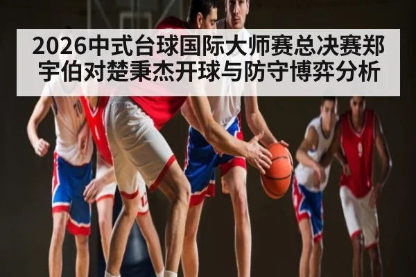 2026中式台球国际大师赛总决赛郑宇伯对楚秉杰开球与防守博弈分析