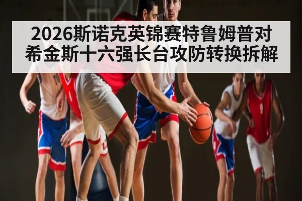 2026斯诺克英锦赛特鲁姆普对希金斯十六强长台攻防转换拆解